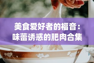 美食爱好者的福音：味蕾诱惑的肥肉合集，揭秘全球各地鲜为人知的肥肉美食 v3.0.5下载