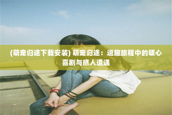 (萌宠归途下载安装) 萌宠归途：逗趣旅程中的暖心喜剧与感人遭遇