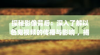 探秘影像背后：深入了解以色鬼视频的传播与影响 ，揭秘网络暗角 v5.9.9下载