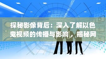 探秘影像背后：深入了解以色鬼视频的传播与影响 ，揭秘网络暗角 v5.9.9下载