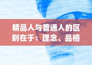 精品人与普通人的区别在于：理念、品格与行动力 ，如何将自己塑造成真正的精品人