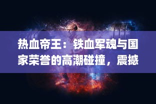 热血帝王：铁血军魂与国家荣誉的高潮碰撞，震撼心灵的权力较量