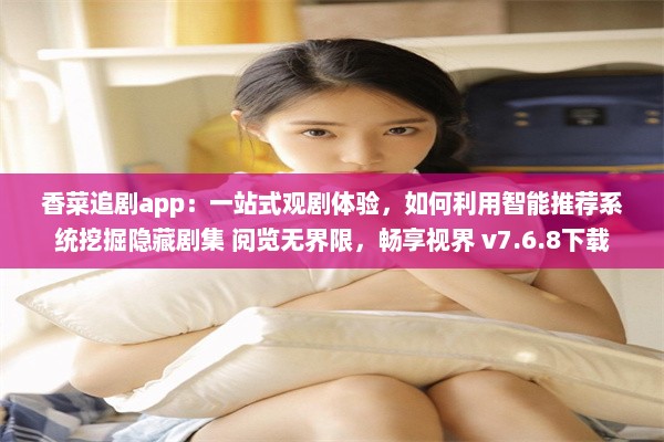 香菜追剧app：一站式观剧体验，如何利用智能推荐系统挖掘隐藏剧集 阅览无界限，畅享视界 v7.6.8下载