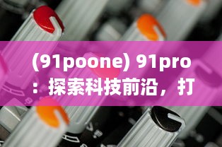 (91poone) 91pro：探索科技前沿，打破行业壁垒，引领创新潮流的专业平台