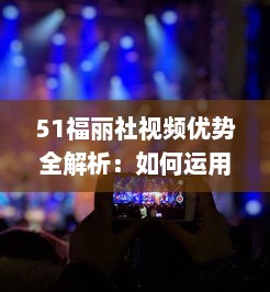 51福丽社视频优势全解析：如何运用创意视频吸引更多观众 详解视频制作与传播技巧 v4.5.2下载