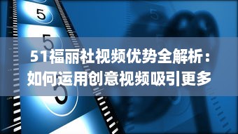 51福丽社视频优势全解析：如何运用创意视频吸引更多观众 详解视频制作与传播技巧 v4.5.2下载