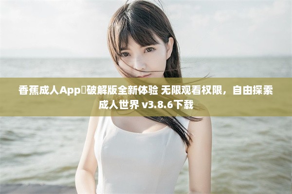 香蕉成人App❤破解版全新体验 无限观看权限，自由探索成人世界 v3.8.6下载