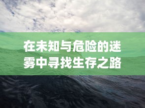 在未知与危险的迷雾中寻找生存之路：一场紧张刺激的迷雾求生记