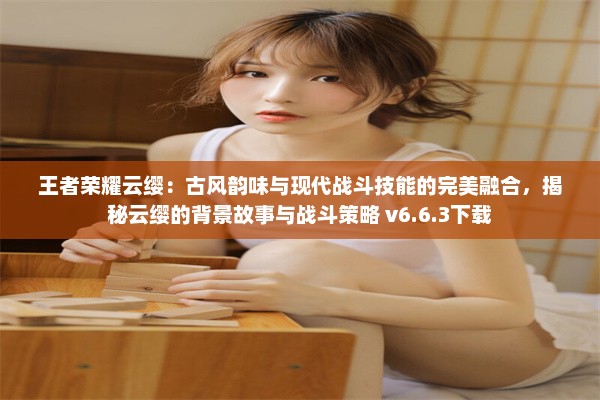 王者荣耀云缨：古风韵味与现代战斗技能的完美融合，揭秘云缨的背景故事与战斗策略 v6.6.3下载