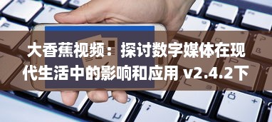 大香蕉视频：探讨数字媒体在现代生活中的影响和应用 v2.4.2下载