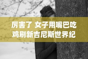 厉害了 女子用嘴巴吃鸡刷新吉尼斯世界纪录，震惊全球挑战不可能的极限