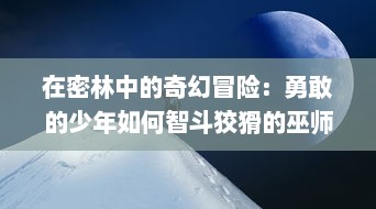 在密林中的奇幻冒险：勇敢的少年如何智斗狡猾的巫师，成功找到小矮人的神秘故事