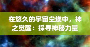 在悠久的宇宙尘埃中，神之觉醒：探寻神秘力量的觉醒之旅，揭示隐藏的宇宙真相