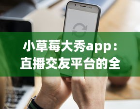 小草莓大秀app：直播交友平台的全新体验，沉浸式互动聊天如何促进用户黏性? v2.3.6下载