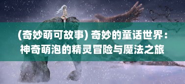 (奇妙萌可故事) 奇妙的童话世界：神奇萌泡的精灵冒险与魔法之旅