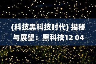 (科技黑科技时代) 揭秘与展望：黑科技12 04视频揭示未来科技发展趋势和创新潜力