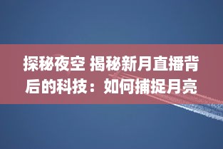 探秘夜空 揭秘新月直播背后的科技：如何捕捉月亮的神秘之美 让我们带你一探究竟