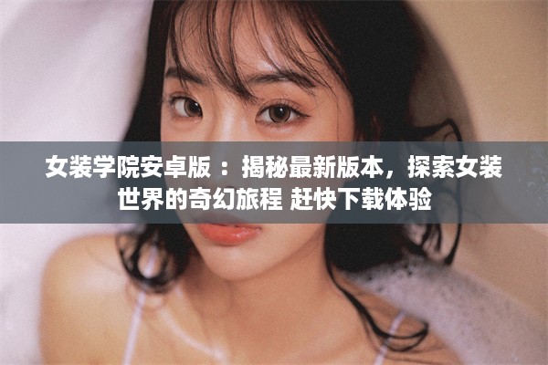 女装学院安卓版 ：揭秘最新版本，探索女装世界的奇幻旅程 赶快下载体验