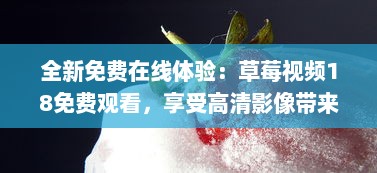 全新免费在线体验：草莓视频18免费观看，享受高清影像带来的无尽视觉盛宴 v8.8.5下载