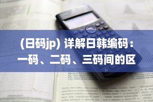 (日码jp) 详解日韩编码：一码、二码、三码间的区别与适用场景分析