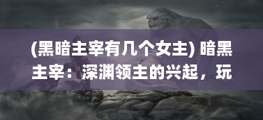 (黑暗主宰有几个女主) 暗黑主宰：深渊领主的兴起，玩弄命运之轮的绝对力量