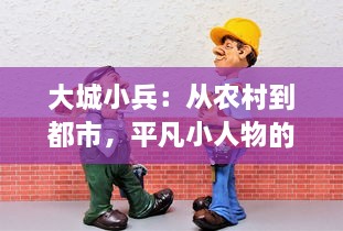 大城小兵：从农村到都市，平凡小人物的卓越奋斗与感人成长之旅