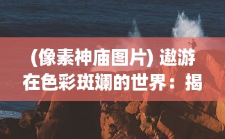 (像素神庙图片) 遨游在色彩斑斓的世界：揭秘像素神庙的独特魅力与神秘原理