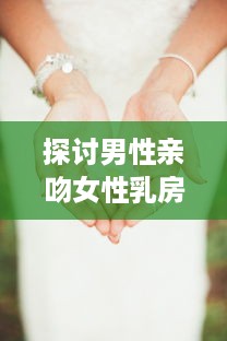 探讨男性亲吻女性乳房对他们身心健康的积极影响和可能的科学好处 v2.3.9下载