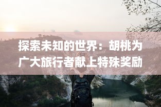 探索未知的世界：胡桃为广大旅行者献上特殊奖励的真人实战视频展示