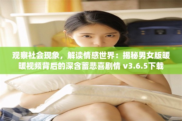 观察社会现象，解读情感世界：揭秘男女版暖暖视频背后的深含蓄悲喜剧情 v3.6.5下载