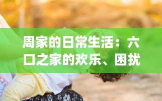 周家的日常生活：六口之家的欢乐、困扰和成长，如何一起应对挑战和分享幸福