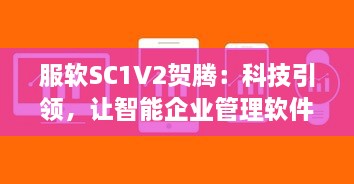 服软SC1V2贺腾：科技引领，让智能企业管理软件服务更持久、更稳定、更高效 v8.7.3下载