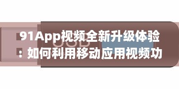 91App视频全新升级体验: 如何利用移动应用视频功能抓住消费者心理，提升用户参与度及购买转化率!