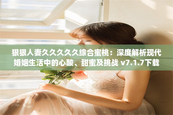 狠狠人妻久久久久久综合蜜桃：深度解析现代婚姻生活中的心酸、甜蜜及挑战 v7.1.7下载