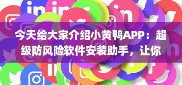 今天给大家介绍小黄鸭APP：超级防风险软件安装助手，让你的数字生活更安全。