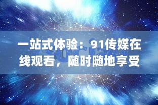 一站式体验：91传媒在线观看，随时随地享受高清影视娱乐之旅