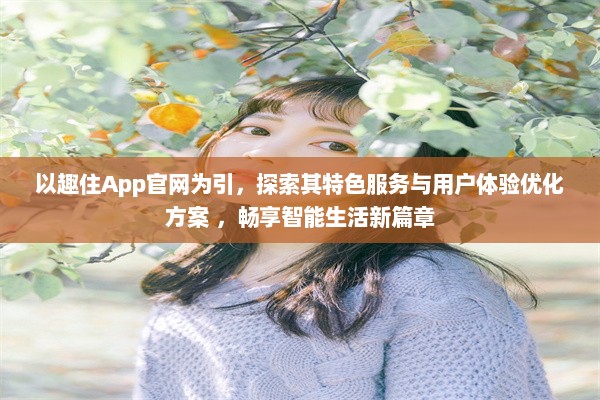 以趣住App官网为引，探索其特色服务与用户体验优化方案 ，畅享智能生活新篇章