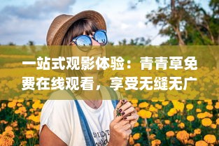 一站式观影体验：青青草免费在线观看，享受无缝无广告的高清影视娱乐