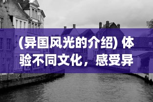 (异国风光的介绍) 体验不同文化，感受异国风情：一场跨越国界的游秀世界之旅