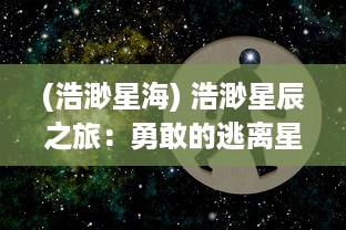 (浩渺星海) 浩渺星辰之旅：勇敢的逃离星际，对抗宇宙未知的冒险与挑战