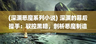 (深渊恶魔系列小说) 深渊的幕后操手：驭控黑暗，剖析恶魔制造者的神秘与疯狂