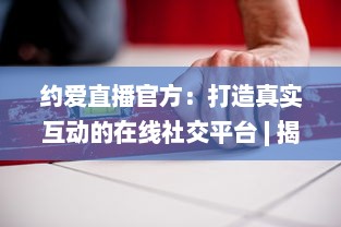 约爱直播官方：打造真实互动的在线社交平台 | 揭秘如何安全高效找到心仪对象