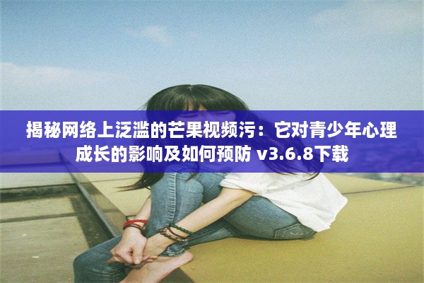 揭秘网络上泛滥的芒果视频污：它对青少年心理成长的影响及如何预防 v3.6.8下载