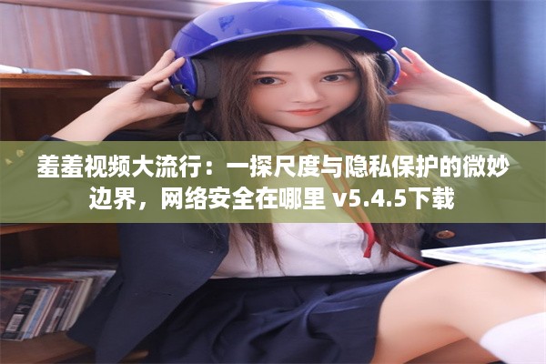 羞羞视频大流行：一探尺度与隐私保护的微妙边界，网络安全在哪里 v5.4.5下载