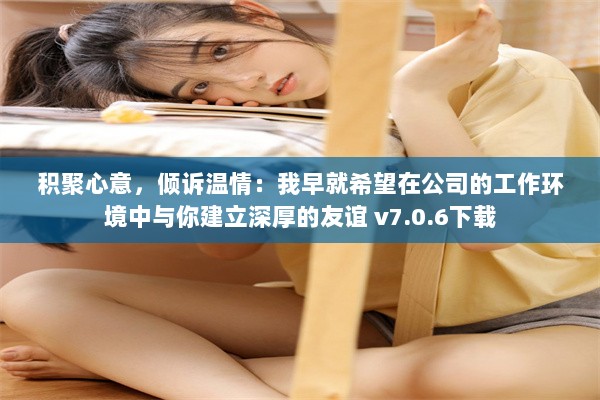 积聚心意，倾诉温情：我早就希望在公司的工作环境中与你建立深厚的友谊 v7.0.6下载