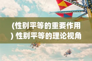 (性别平等的重要作用) 性别平等的理论视角：构建包容与尊重的人人平等之爱