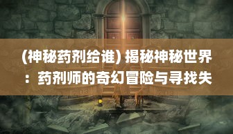 (神秘药剂给谁) 揭秘神秘世界：药剂师的奇幻冒险与寻找失落的魔法石