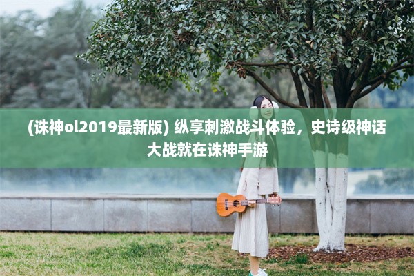 (诛神ol2019最新版) 纵享刺激战斗体验，史诗级神话大战就在诛神手游