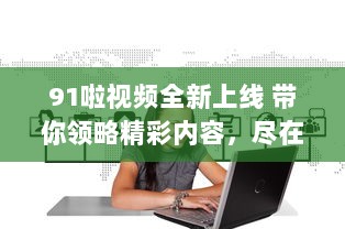 91啦视频全新上线 带你领略精彩内容，尽在91啦视频平台观看。 v4.4.4下载