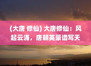 (大唐 修仙) 大唐修仙：风起云涌，唐朝英豪谱写天地间最璀璨的修真传奇